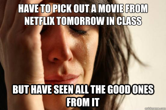 Have to pick out a movie from Netflix tomorrow in class but have seen all the good ones from it  First World Problems