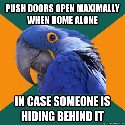 Push doors open maximally when home alone In case someone is hiding behind it  Paranoid Parrot