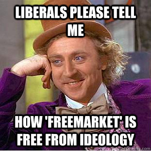 Liberals please tell me How 'freemarket' is free from ideology  Condescending Wonka