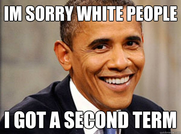 Im Sorry White People I Got A Second Term  Gotcha Obama