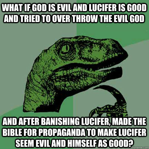 What if god is evil and lucifer is good and tried to over throw the evil god and after banishing Lucifer, made the bible for propaganda to make lucifer seem evil and himself as good? - What if god is evil and lucifer is good and tried to over throw the evil god and after banishing Lucifer, made the bible for propaganda to make lucifer seem evil and himself as good?  Philosoraptor