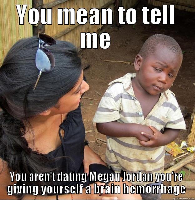 YOU MEAN TO TELL ME YOU AREN'T DATING MEGAN JORDAN YOU'RE GIVING YOURSELF A BRAIN HEMORRHAGE Skeptical Third World Kid