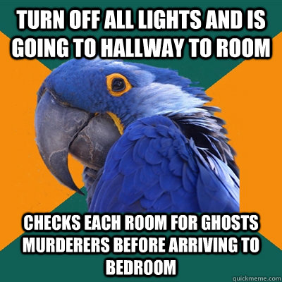 Turn off all lights and is going to hallway to room Checks each room for ghosts murderers before arriving to bedroom  Paranoid Parrot