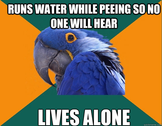 Runs water while peeing so no one will hear lives alone  Paranoid Parrot