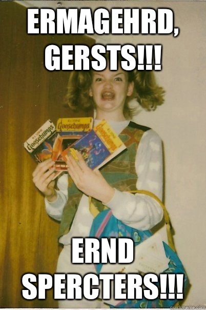 Ermagehrd, gersts!!! Ernd spercters!!!  BERKS