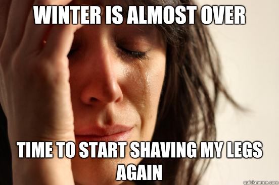 Winter is almost over Time to start shaving my legs again  First World Problems