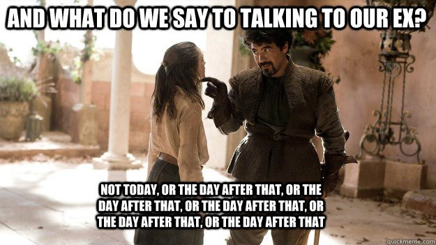 And what do we say to talking to our ex? Not Today, or the day after that, or the day after that, or the day after that, or the day after that, or the day after that - And what do we say to talking to our ex? Not Today, or the day after that, or the day after that, or the day after that, or the day after that, or the day after that  Arya not today