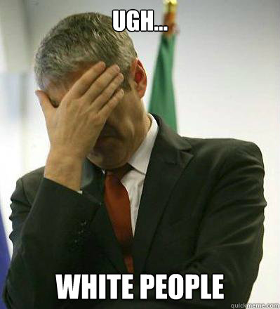 Ugh... White people - Ugh... White people  Prime Minister Facepalmer