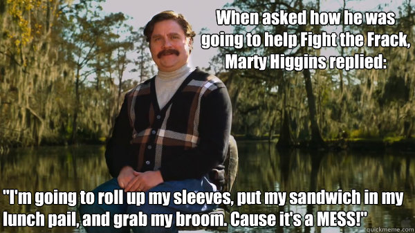 When asked how he was going to help Fight the Frack,
Marty Higgins replied:  