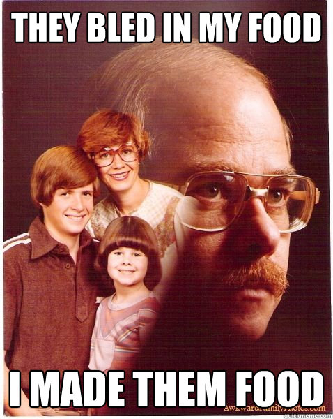 They bled in my food i made them food  Vengeance Dad
