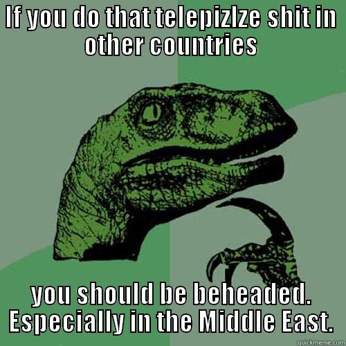 IF YOU DO THAT TELEPIZLZE SHIT IN OTHER COUNTRIES YOU SHOULD BE BEHEADED. ESPECIALLY IN THE MIDDLE EAST. Philosoraptor