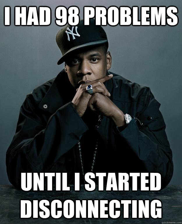 I had 98 problems Until I started disconnecting - I had 98 problems Until I started disconnecting  Jay Z Problems