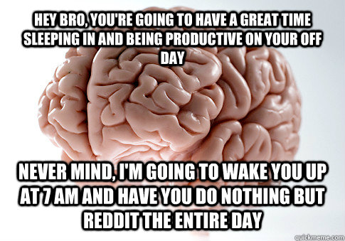 hey bro, you're going to have a great time sleeping in and being productive on your off day never mind, I'm going to wake you up at 7 am and have you do nothing but reddit the entire day  Get the [AdviceAnimals Chrome extension!](http://www.livememe.com/e  Scumbag Brain