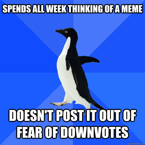 Spends all week thinking of a meme Doesn't Post it out of Fear of downvotes  Socially Awkward Penguin