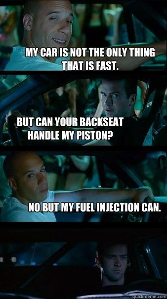 My car is not the only thing that is fast. But can your backseat handle my piston? No but my fuel injection can.  Fast and Furious