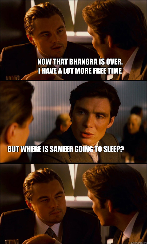 Now that Bhangra is over, 
I have a lot more free time but where is sameer going to sleep?  Inception