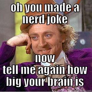 OH YOU MADE A NERD JOKE NOW TELL ME AGAIN HOW BIG YOUR BRAIN IS Condescending Wonka