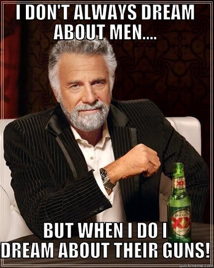 I DON'T ALWAYS DREAM ABOUT MEN.... BUT WHEN I DO I DREAM ABOUT THEIR GUNS! The Most Interesting Man In The World