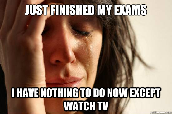 Just finished my exams i have nothing to do now except watch TV  First World Problems