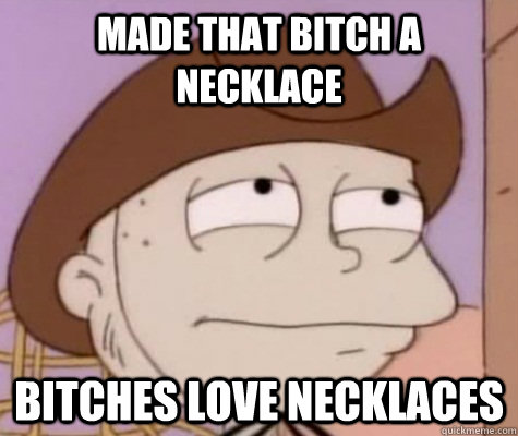 Made that bitch a necklace Bitches love necklaces   