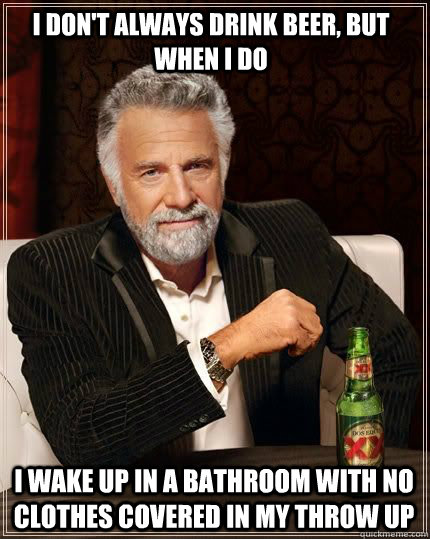 i don't always drink beer, but when i do i wake up in a bathroom with no clothes covered in my throw up - i don't always drink beer, but when i do i wake up in a bathroom with no clothes covered in my throw up  I dont always meme