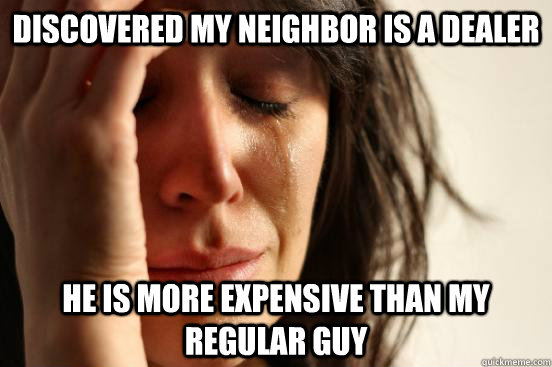 Discovered my neighbor is a dealer He is more expensive than my regular guy  First World Problems