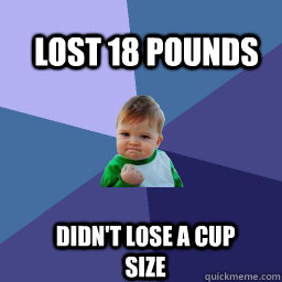 Lost 18 pounds  Didn't lose a cup size  Sucess Kid
