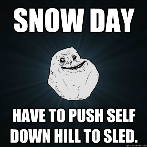 Snow Day Have to push self down hill to sled.  Forever Alone