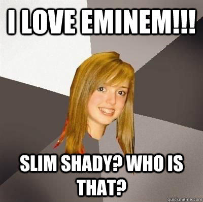 I love eminem!!! SLim shady? who is that?  Musically Oblivious 8th Grader