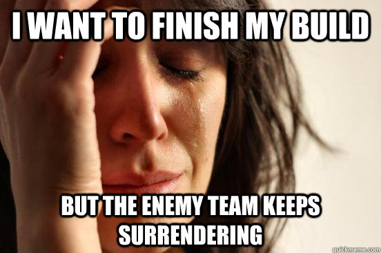 I want to finish my build  but the enemy team keeps surrendering  - I want to finish my build  but the enemy team keeps surrendering   First World Problems