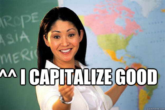 ^^ i capitalize good  - ^^ i capitalize good   Unhelpful High School Teacher