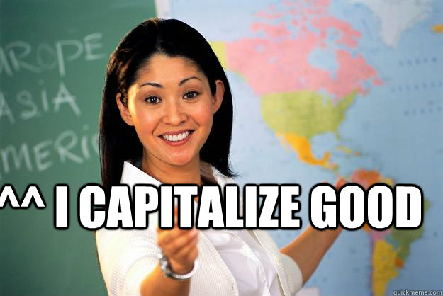 ^^ i capitalize good   Unhelpful High School Teacher