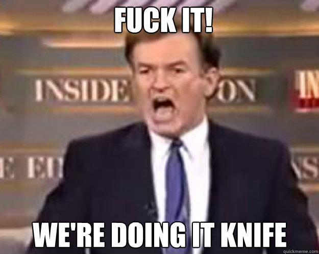 FUCK IT! We're doing it knife  fuck it bill