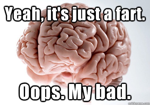 Yeah, it's just a fart. Oops. My bad.  - Yeah, it's just a fart. Oops. My bad.   Scumbag Brain