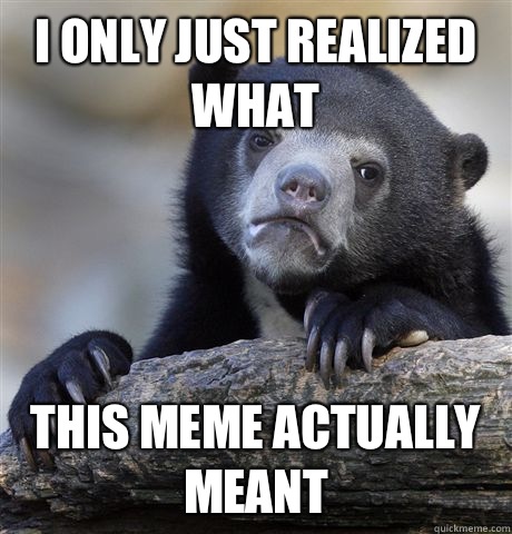 I only just realized what  This meme actually meant  Confession Bear