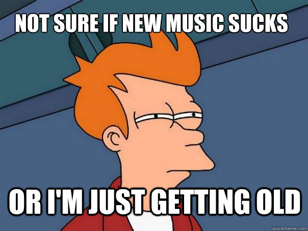 Not sure if new music sucks or i'm just getting old   Futurama Fry