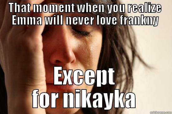 THAT MOMENT WHEN YOU REALIZE EMMA WILL NEVER LOVE FRANKNY EXCEPT FOR NIKAYKA First World Problems