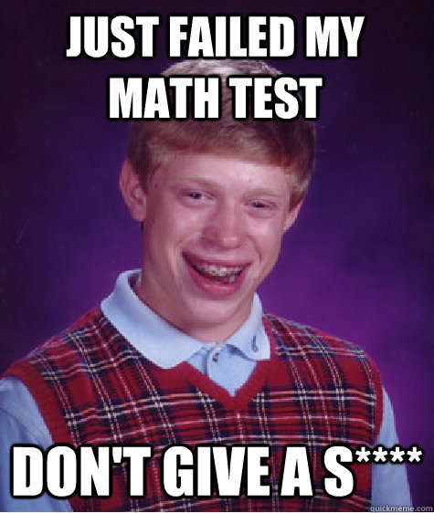just failed my math test don't give a s****  Bad Luck Brian