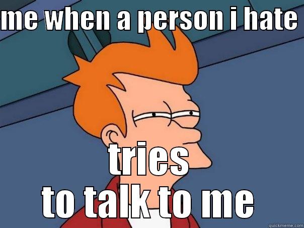 ME WHEN A PERSON I HATE  TRIES TO TALK TO ME Futurama Fry