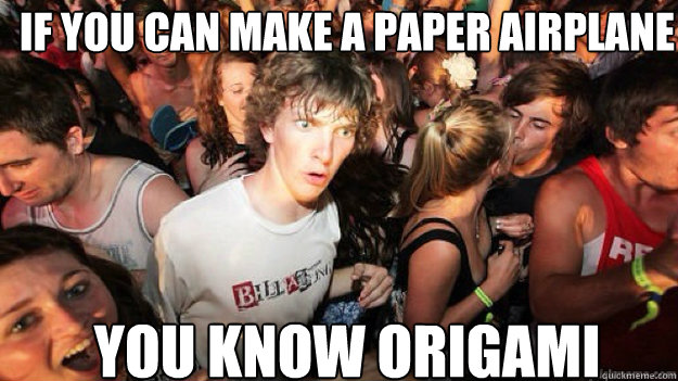if you can make a paper airplane  you know origami   Sudden clarity clarance