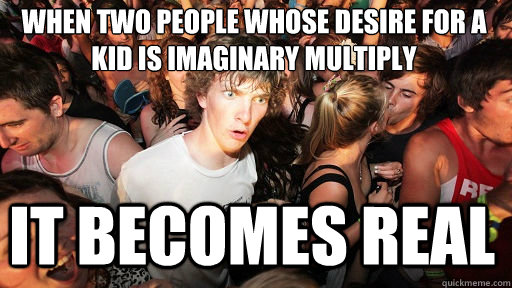 When two people whose desire for a kid is imaginary multiply
 It becomes real  Sudden Clarity Clarence