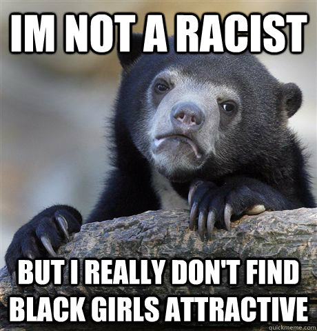 im not a racist but i really don't find black girls attractive - im not a racist but i really don't find black girls attractive  Confession Bear