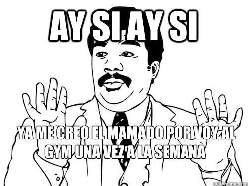 ay si ay si  ya me creo el mamado por voy al gym una vez a la semana  - ay si ay si  ya me creo el mamado por voy al gym una vez a la semana   ay si