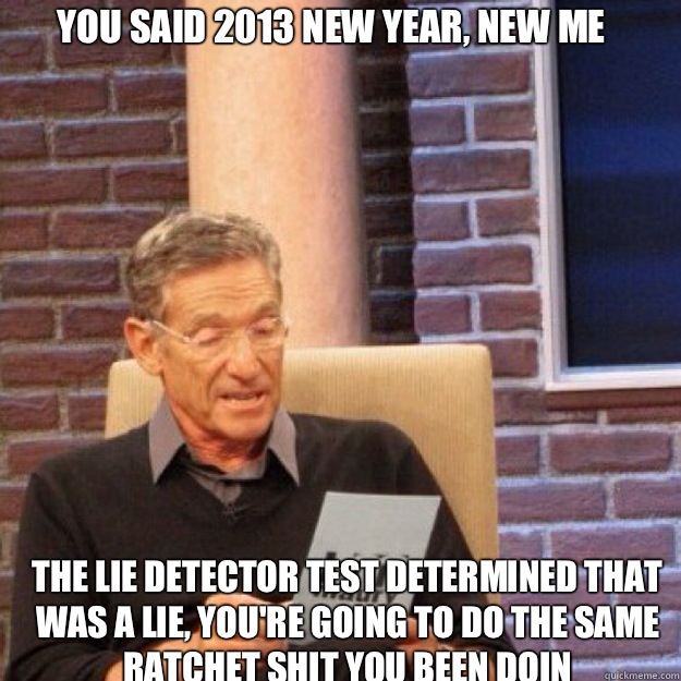 You said 2013 new year, new me The lie detector test determined that was a lie, you're going to do the same ratchet shit you been doin - You said 2013 new year, new me The lie detector test determined that was a lie, you're going to do the same ratchet shit you been doin  Maury