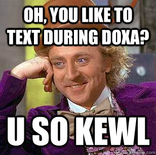 Oh, you like to text during Doxa? U so kewl  Condescending Wonka