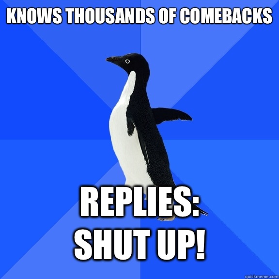 Knows thousands of comebacks   Replies: 
Shut up!  Socially Awkward Penguin