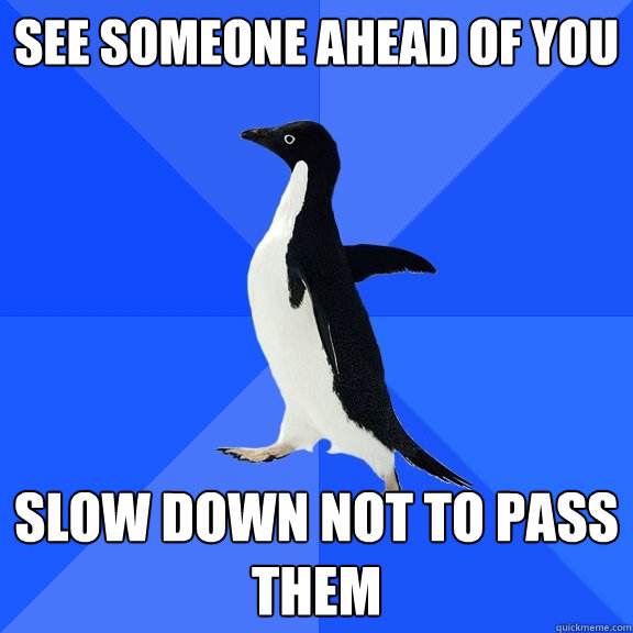 See someone ahead of you slow down not to pass them  Socially Awkward Penguin