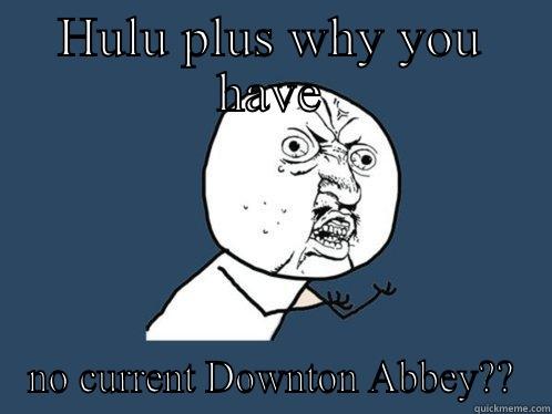 HULU PLUS WHY YOU HAVE NO CURRENT DOWNTON ABBEY?? Y U No