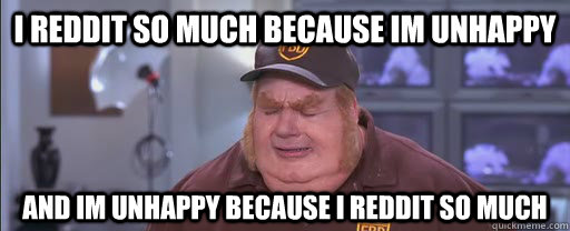 I reddit so much because im unhappy and im unhappy because i reddit so much  