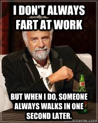i don't always fart at work But when I do, someone always walks in one second later. - i don't always fart at work But when I do, someone always walks in one second later.  Misc